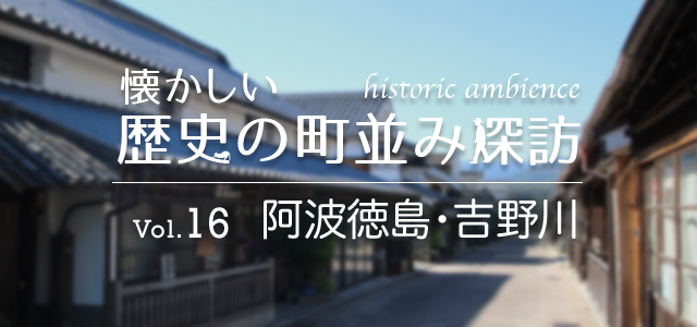 懐かしい歴史の町並み探訪 Vol.16 阿波徳島・吉野川（徳島県）