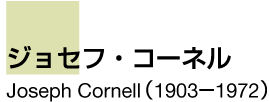 ジョセフ・コーネル　Joseph　Cornell　（1903－1972）
