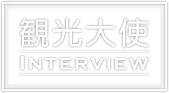 観光大使 INTERVIEW