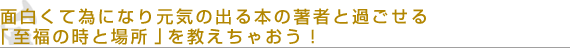 面白くて為になり元気の出る本の著者と過ごせる「至福の時と場所」を教えちゃおう！