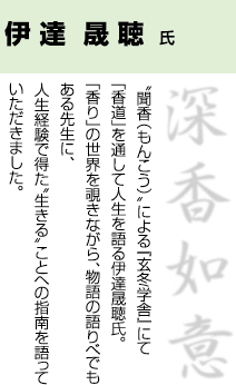 伊達晟聴氏　“聞香（もんこう）”による『玄冬学舎』にて、「香道」を通して人生を語る伊達晟聴氏。「香り」の世界を覗きながら、物語の語りべでもある先生に、人生経験で得た“生きる”ことへの指南を語っていただきました。