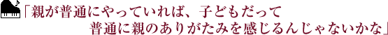 ｢親が普通にやっていれば、子どもだって普通に親のありがたみを感じるんじゃないかな｣