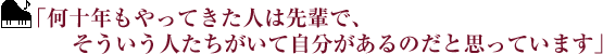 ｢何十年もやってきた人は先輩で、そういう人たちがいて自分があるのだと思っています｣