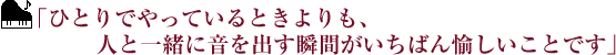 ｢ひとりでやっているときよりも、人と一緒に音を出す瞬間がいちばん愉しいことです｣