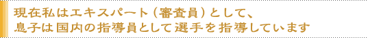 現在私はエキスパート（審査員）として、息子は国内の指導員として選手を指導しています