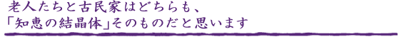 老人たちと古民家はどちらも、｢知恵の結晶体｣そのものだと思います