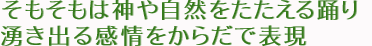 そもそもは神や自然をたたえる踊り 湧き出る感情をからだで表現