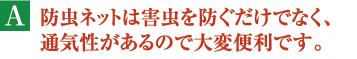 A.防虫ネットは害虫を防ぐだけでなく、通気性があるので大変便利です。