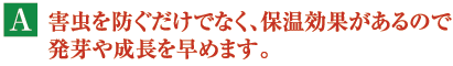 A.害虫を防ぐだけでなく、保湿効果があるので発芽や成長を早めます。