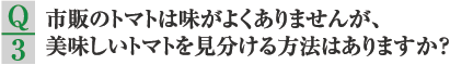 Q3.市販のトマトは味がよくありませんが、美味しいトマトを見分ける方法はありますか？