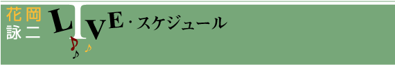 花岡詠二ライヴ・スケジュール