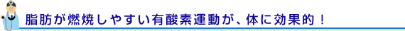 脂肪が燃焼しやすい有酸素運動が、体に効果的！