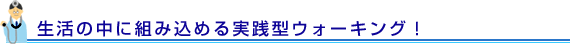 生活の中に組み込める実践型ウォーキング！