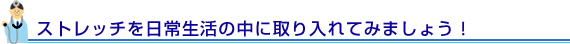 ストレッチを日常生活の中に取り入れてみましょう！