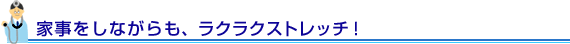 家事をしながらも、ラクラクストレッチ！