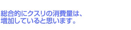 総合的にクスリの消費量は、増加していると思います。