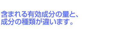 含まれる有効成分の量と、成分の種類が違います。