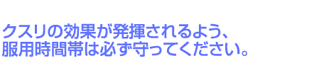 クスリの効果が発揮されるよう、服用時間帯は必ず守ってください。