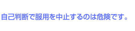 自己判断で服用を中止するのは危険です。