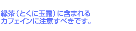 緑茶（とくに玉露）に含まれるカフェインに注意すべきです。