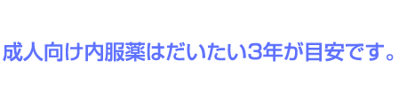 成人向け内服薬はだいたい3年が目安です。