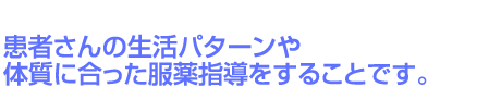 患者さんの生活パターンや体質に合った服薬指導をすることです。