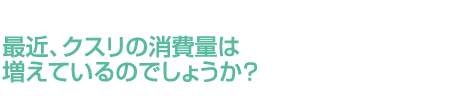 最近、クスリの消費量は増えているのでしょうか？