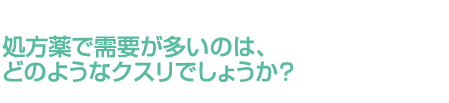 処方薬で需要が多いのは、どのようなクスリでしょうか？