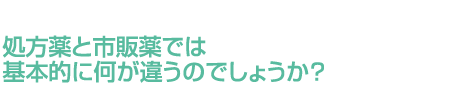 処方薬と市販薬では基本的に何が違うのでしょうか？