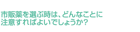 市販薬を選ぶ時は、どんなことに注意すればよいでしょうか？