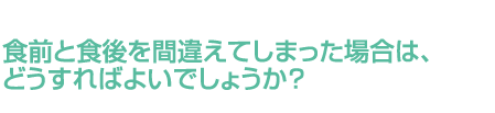 食前と食後を間違えてしまった場合は、どうすればよいでしょうか？