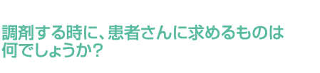 調剤する時に、患者さんに求めるものは何でしょうか？