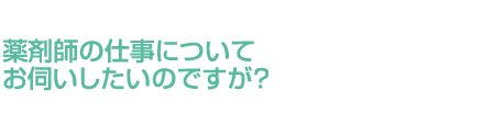 薬剤師の仕事についてお伺いしたいのですが？