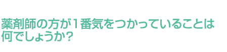 薬剤師の方が1番気をつかっていることは何でしょうか？