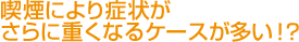 喫煙により症状がさらに重くなるケースが多い！？