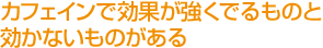 カフェインで効果が強くでるものと効かないものがある