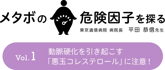 メタボの危険因子を探る Vol.1 動脈硬化を引き起こす『悪玉コレステロール』に注意！