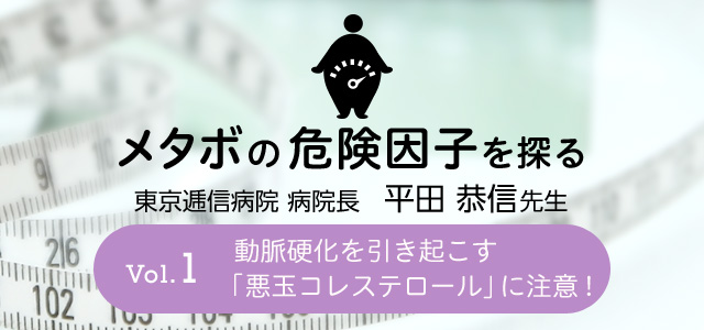 メタボの危険因子を探る Vol.1 動脈硬化を引き起こす『悪玉コレステロール』に注意！