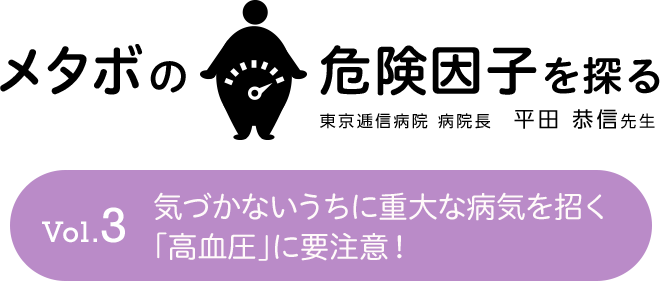 メタボの危険因子を探る Vol.3 気づかないうちに重大な病気を招く高血圧に要注意！