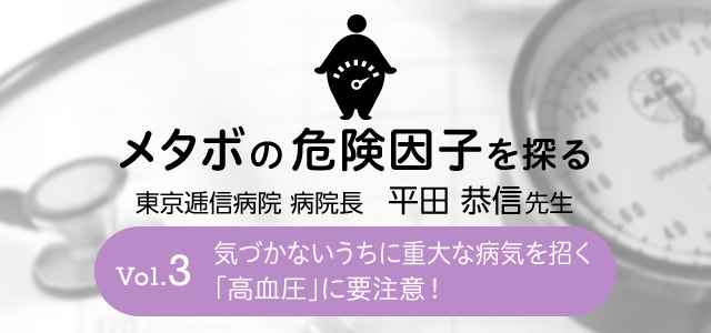 メタボの危険因子を探る Vol.3 気づかないうちに重大な病気を招く高血圧に要注意！