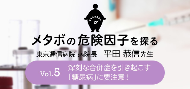 メタボの危険因子を探る Vol.5 深刻な合併症を引き起こす「糖尿病」に要注意！