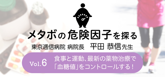 メタボの危険因子を探る Vol.6 食事と運動、最新の薬物治療で「血糖値」をコントロールする！