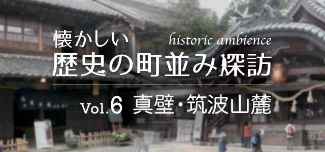 懐かしい歴史の町並み探訪 Vol.6 真壁・筑波山麓（茨城県桜川市/つくば市）