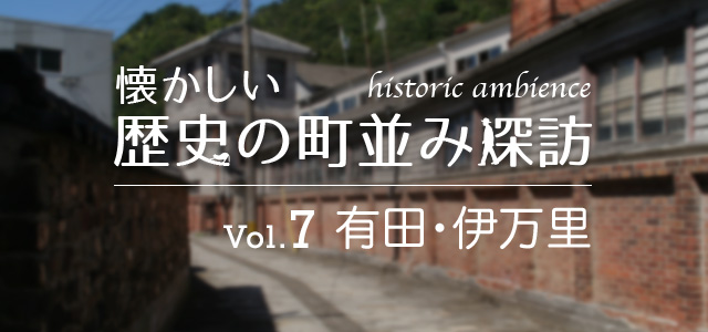 懐かしい歴史の町並み探訪 Vol.7 有田・伊万里（佐賀県有田町・伊万里市）