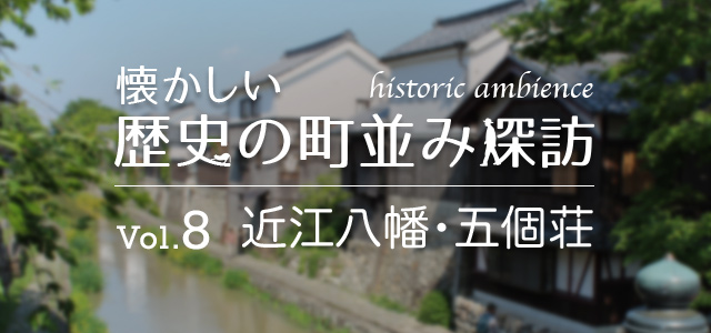 懐かしい歴史の町並み探訪 Vol.8 近江八幡・五個荘（滋賀県近江八幡市・東近江市）
