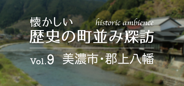 懐かしい歴史の町並み探訪 Vol.9 美濃市・郡上八幡（岐阜県美濃市 / 郡上市（旧八幡町））