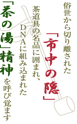 俗世から切り離された「市中の隠」茶道具の名品に囲まれ、DNAに組み込まれた「茶の湯」精神を呼び覚ます