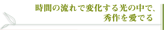 時間の流れで変化する光の中で、秀作を愛でる