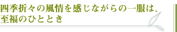 四季折々の風情を感じながらの一服は、至福のひととき