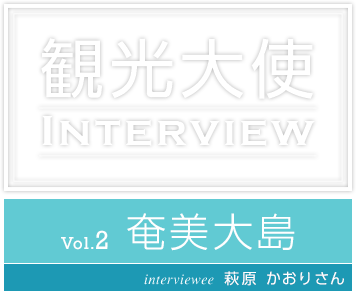 観光大使 INTERVIEW Vol.2 奄美大島